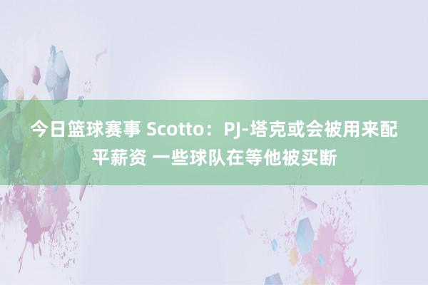 今日篮球赛事 Scotto：PJ-塔克或会被用来配平薪资 一些球队在等他被买断