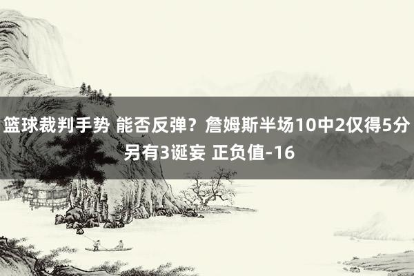 篮球裁判手势 能否反弹？詹姆斯半场10中2仅得5分 另有3诞妄 正负值-16