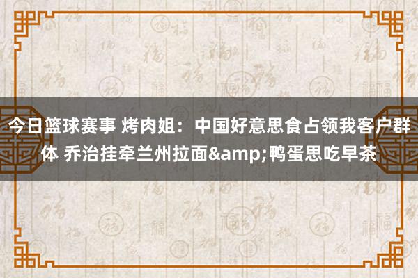 今日篮球赛事 烤肉姐：中国好意思食占领我客户群体 乔治挂牵兰州拉面&鸭蛋思吃早茶