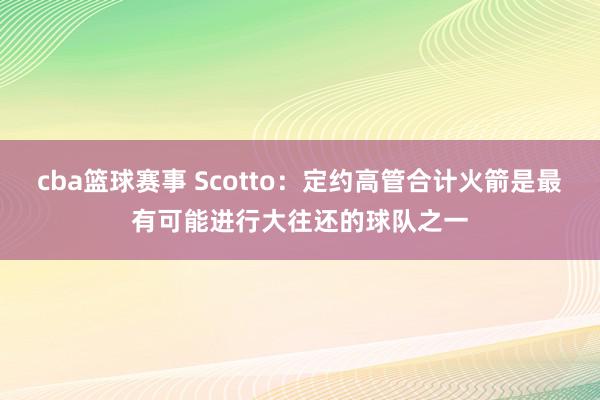 cba篮球赛事 Scotto：定约高管合计火箭是最有可能进行大往还的球队之一