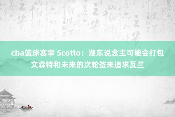 cba篮球赛事 Scotto：湖东说念主可能会打包文森特和未来的次轮签来追求瓦兰