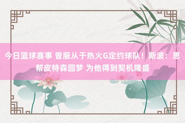 今日篮球赛事 曾服从于热火G定约球队！斯波：思帮皮特森圆梦 为他得到契机隆盛