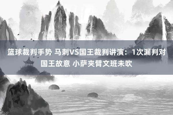 篮球裁判手势 马刺VS国王裁判讲演：1次漏判对国王故意 小萨夹臂文班未吹