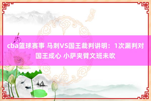 cba篮球赛事 马刺VS国王裁判讲明：1次漏判对国王成心 小萨夹臂文班未吹