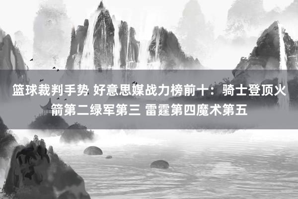 篮球裁判手势 好意思媒战力榜前十：骑士登顶火箭第二绿军第三 雷霆第四魔术第五