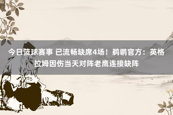 今日篮球赛事 已流畅缺席4场！鹈鹕官方：英格拉姆因伤当天对阵老鹰连接缺阵