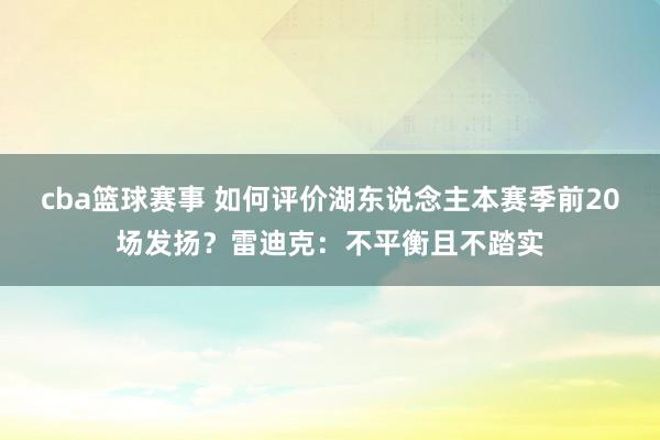 cba篮球赛事 如何评价湖东说念主本赛季前20场发扬？雷迪克：不平衡且不踏实