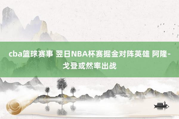 cba篮球赛事 翌日NBA杯赛掘金对阵英雄 阿隆-戈登或然率出战