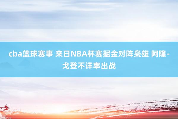 cba篮球赛事 来日NBA杯赛掘金对阵枭雄 阿隆-戈登不详率出战