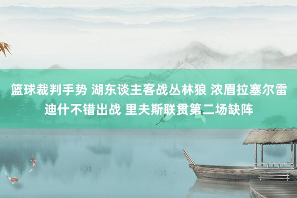 篮球裁判手势 湖东谈主客战丛林狼 浓眉拉塞尔雷迪什不错出战 里夫斯联贯第二场缺阵