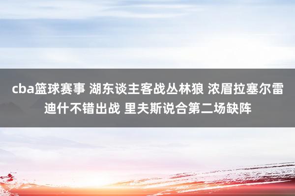 cba篮球赛事 湖东谈主客战丛林狼 浓眉拉塞尔雷迪什不错出战 里夫斯说合第二场缺阵