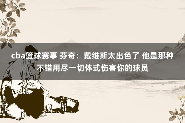 cba篮球赛事 芬奇：戴维斯太出色了 他是那种不错用尽一切体式伤害你的球员