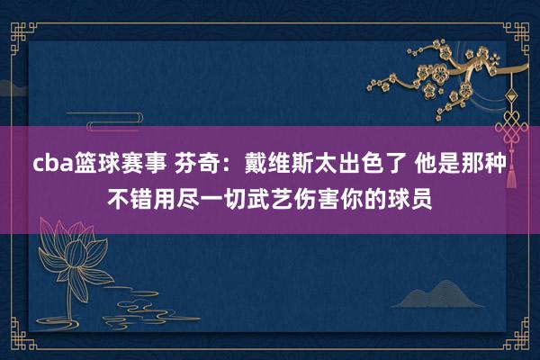 cba篮球赛事 芬奇：戴维斯太出色了 他是那种不错用尽一切武艺伤害你的球员