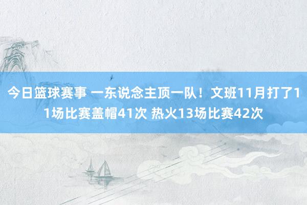 今日篮球赛事 一东说念主顶一队！文班11月打了11场比赛盖帽41次 热火13场比赛42次