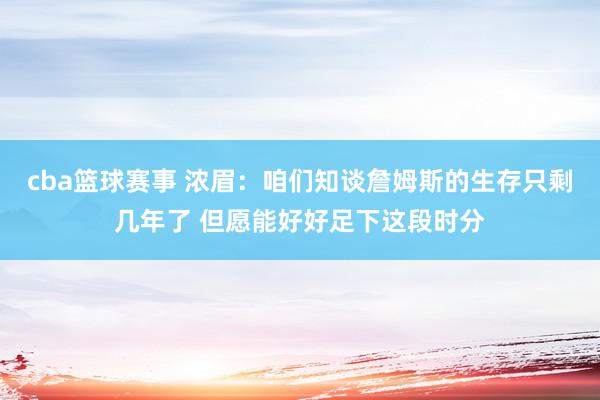 cba篮球赛事 浓眉：咱们知谈詹姆斯的生存只剩几年了 但愿能好好足下这段时分