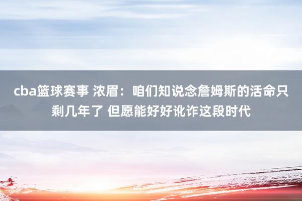 cba篮球赛事 浓眉：咱们知说念詹姆斯的活命只剩几年了 但愿能好好讹诈这段时代