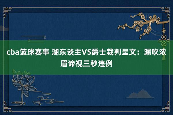 cba篮球赛事 湖东谈主VS爵士裁判呈文：漏吹浓眉谛视三秒违例