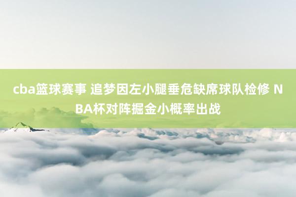 cba篮球赛事 追梦因左小腿垂危缺席球队检修 NBA杯对阵掘金小概率出战