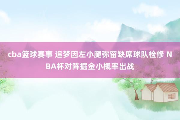 cba篮球赛事 追梦因左小腿弥留缺席球队检修 NBA杯对阵掘金小概率出战