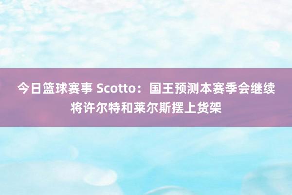 今日篮球赛事 Scotto：国王预测本赛季会继续将许尔特和莱尔斯摆上货架