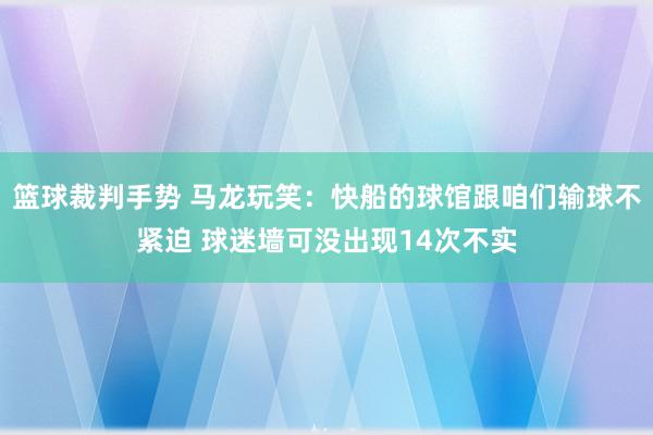 篮球裁判手势 马龙玩笑：快船的球馆跟咱们输球不紧迫 球迷墙可没出现14次不实