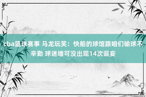 cba篮球赛事 马龙玩笑：快船的球馆跟咱们输球不辛勤 球迷墙可没出现14次诞妄