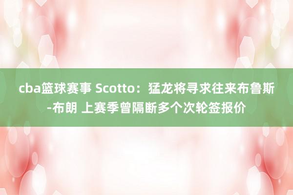 cba篮球赛事 Scotto：猛龙将寻求往来布鲁斯-布朗 上赛季曾隔断多个次轮签报价