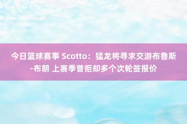 今日篮球赛事 Scotto：猛龙将寻求交游布鲁斯-布朗 上赛季曾拒却多个次轮签报价