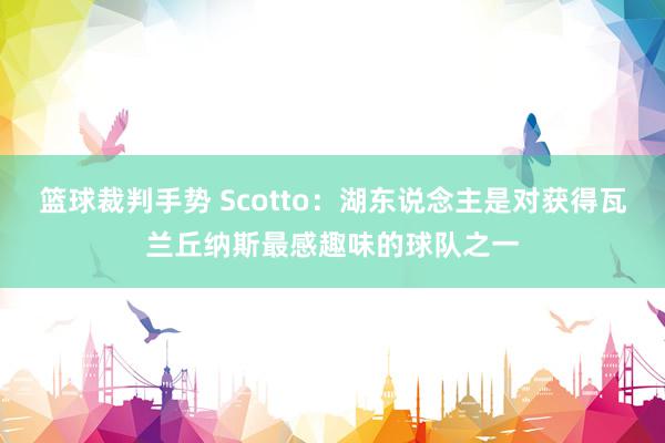 篮球裁判手势 Scotto：湖东说念主是对获得瓦兰丘纳斯最感趣味的球队之一