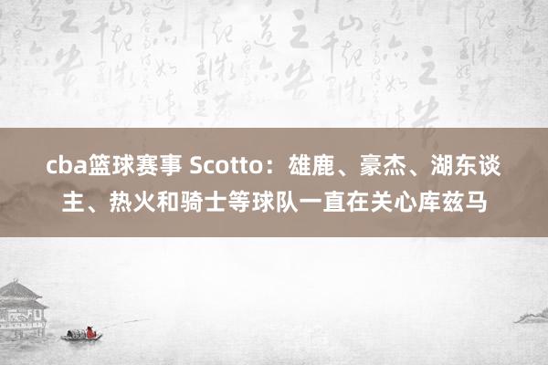 cba篮球赛事 Scotto：雄鹿、豪杰、湖东谈主、热火和骑士等球队一直在关心库兹马