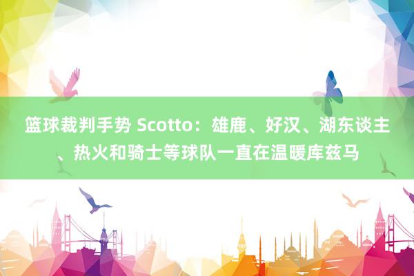 篮球裁判手势 Scotto：雄鹿、好汉、湖东谈主、热火和骑士等球队一直在温暖库兹马