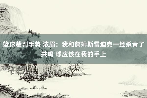 篮球裁判手势 浓眉：我和詹姆斯雷迪克一经杀青了共鸣 球应该在我的手上