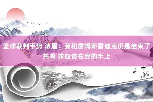 篮球裁判手势 浓眉：我和詹姆斯雷迪克仍是结束了共鸣 球应该在我的手上