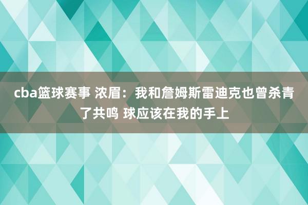 cba篮球赛事 浓眉：我和詹姆斯雷迪克也曾杀青了共鸣 球应该在我的手上