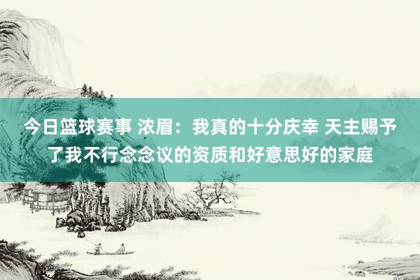 今日篮球赛事 浓眉：我真的十分庆幸 天主赐予了我不行念念议的资质和好意思好的家庭