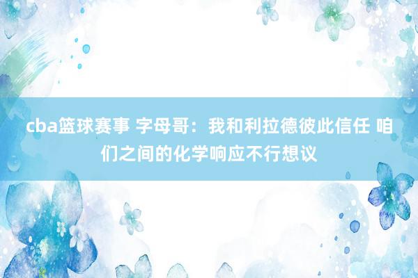 cba篮球赛事 字母哥：我和利拉德彼此信任 咱们之间的化学响应不行想议