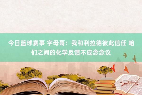 今日篮球赛事 字母哥：我和利拉德彼此信任 咱们之间的化学反馈不成念念议