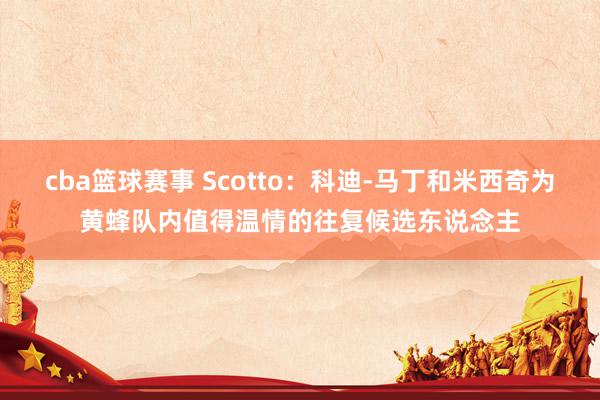 cba篮球赛事 Scotto：科迪-马丁和米西奇为黄蜂队内值得温情的往复候选东说念主