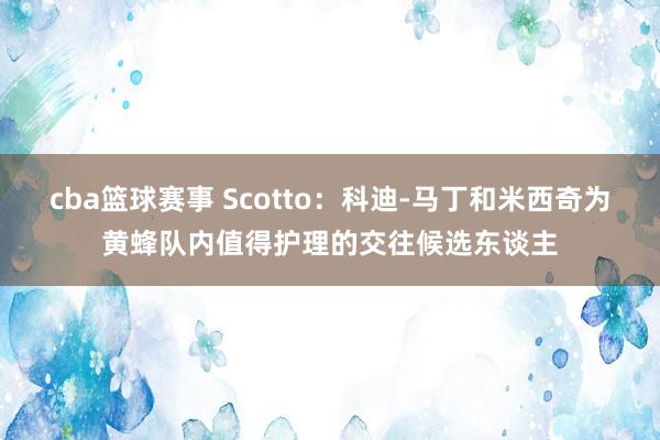 cba篮球赛事 Scotto：科迪-马丁和米西奇为黄蜂队内值得护理的交往候选东谈主