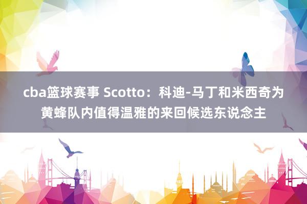 cba篮球赛事 Scotto：科迪-马丁和米西奇为黄蜂队内值得温雅的来回候选东说念主