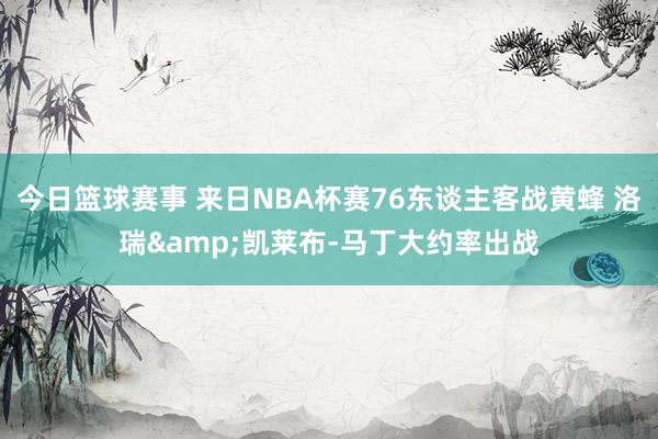 今日篮球赛事 来日NBA杯赛76东谈主客战黄蜂 洛瑞&凯莱布-马丁大约率出战