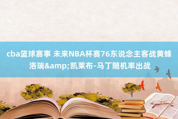 cba篮球赛事 未来NBA杯赛76东说念主客战黄蜂 洛瑞&凯莱布-马丁随机率出战