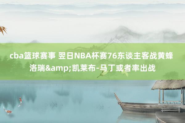 cba篮球赛事 翌日NBA杯赛76东谈主客战黄蜂 洛瑞&凯莱布-马丁或者率出战