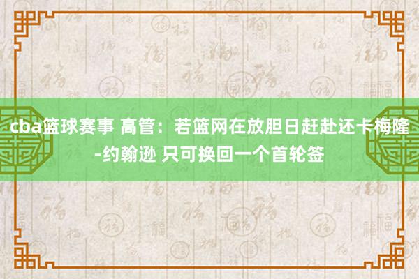 cba篮球赛事 高管：若篮网在放胆日赶赴还卡梅隆-约翰逊 只可换回一个首轮签