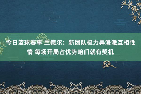 今日篮球赛事 兰德尔：新团队极力弄澄澈互相性情 每场开局占优势咱们就有契机