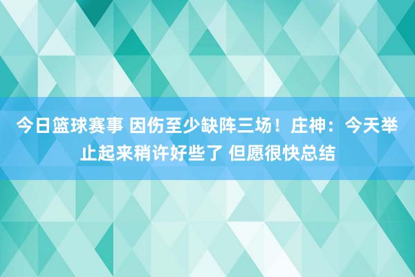 今日篮球赛事 因伤至少缺阵三场！庄神：今天举止起来稍许好些了 但愿很快总结