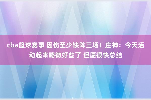 cba篮球赛事 因伤至少缺阵三场！庄神：今天活动起来略微好些了 但愿很快总结