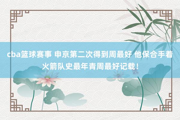 cba篮球赛事 申京第二次得到周最好 他保合手着火箭队史最年青周最好记载！