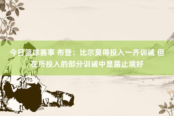 今日篮球赛事 布登：比尔莫得投入一齐训诫 但在所投入的部分训诫中显露止境好