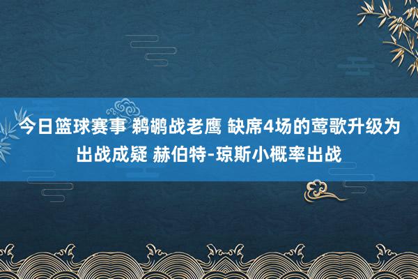 今日篮球赛事 鹈鹕战老鹰 缺席4场的莺歌升级为出战成疑 赫伯特-琼斯小概率出战